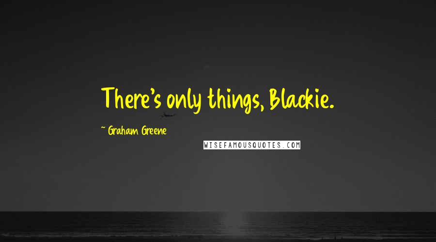 Graham Greene Quotes: There's only things, Blackie.