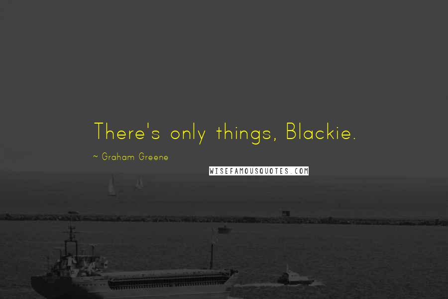 Graham Greene Quotes: There's only things, Blackie.