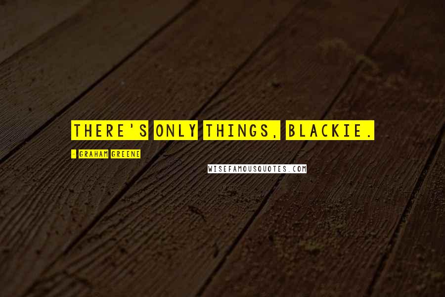 Graham Greene Quotes: There's only things, Blackie.