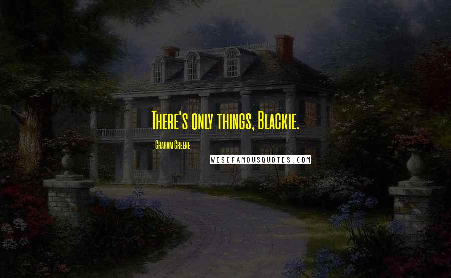 Graham Greene Quotes: There's only things, Blackie.