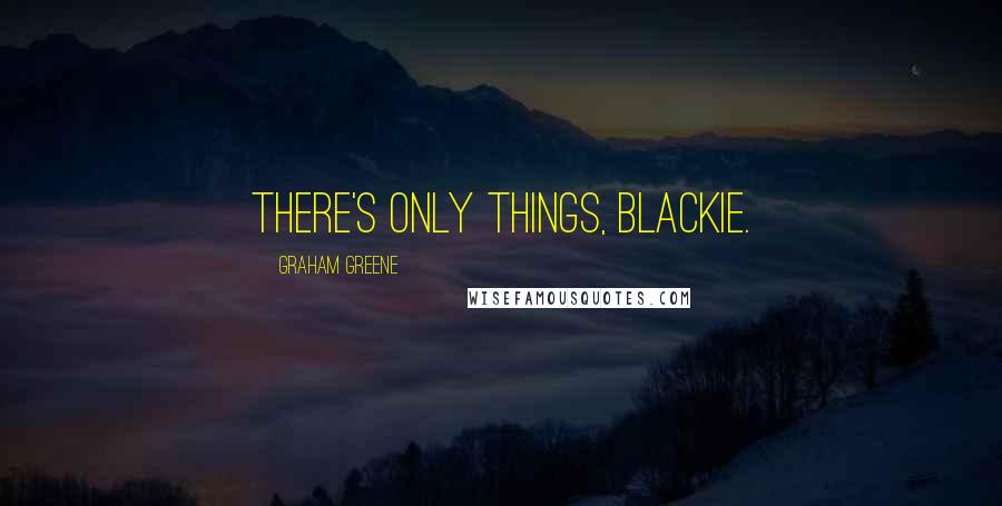 Graham Greene Quotes: There's only things, Blackie.