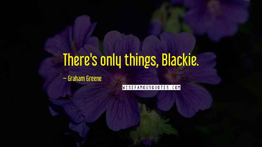 Graham Greene Quotes: There's only things, Blackie.