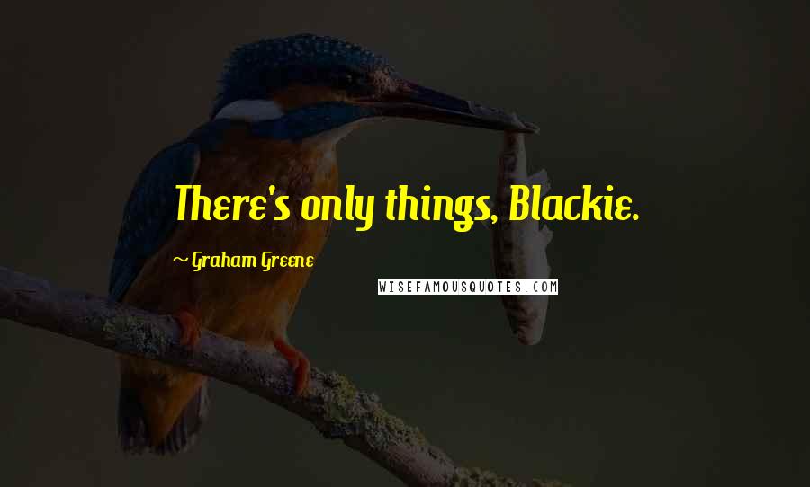 Graham Greene Quotes: There's only things, Blackie.