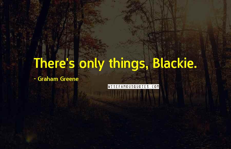 Graham Greene Quotes: There's only things, Blackie.