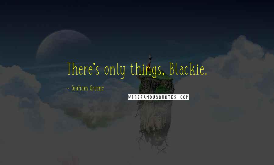 Graham Greene Quotes: There's only things, Blackie.