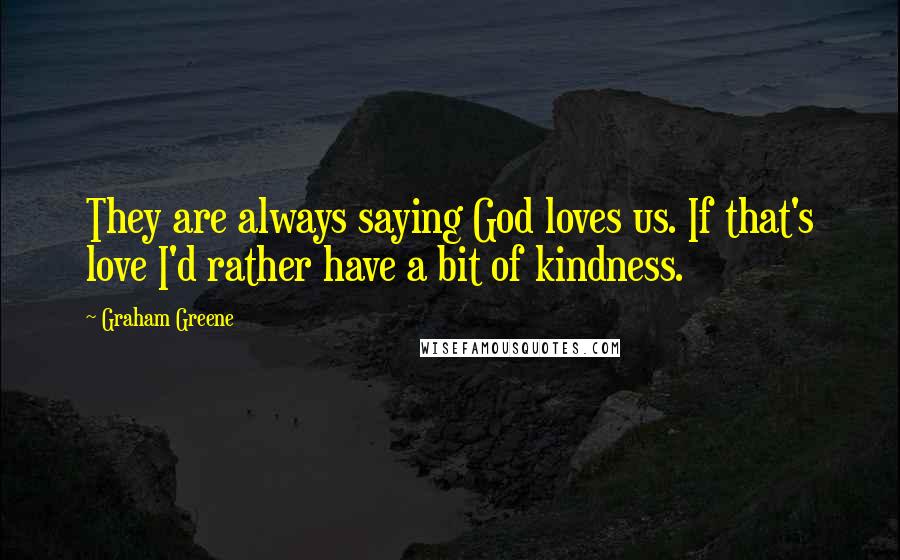 Graham Greene Quotes: They are always saying God loves us. If that's love I'd rather have a bit of kindness.