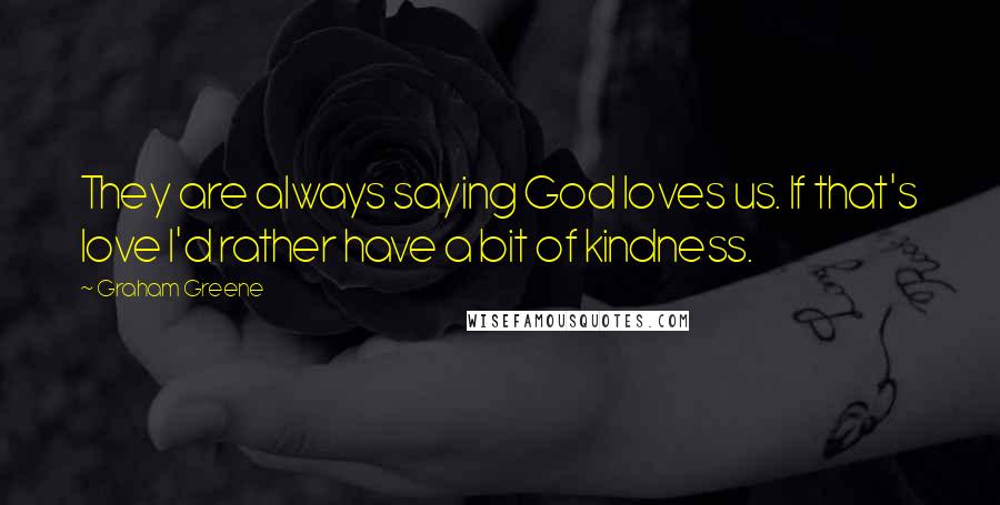 Graham Greene Quotes: They are always saying God loves us. If that's love I'd rather have a bit of kindness.
