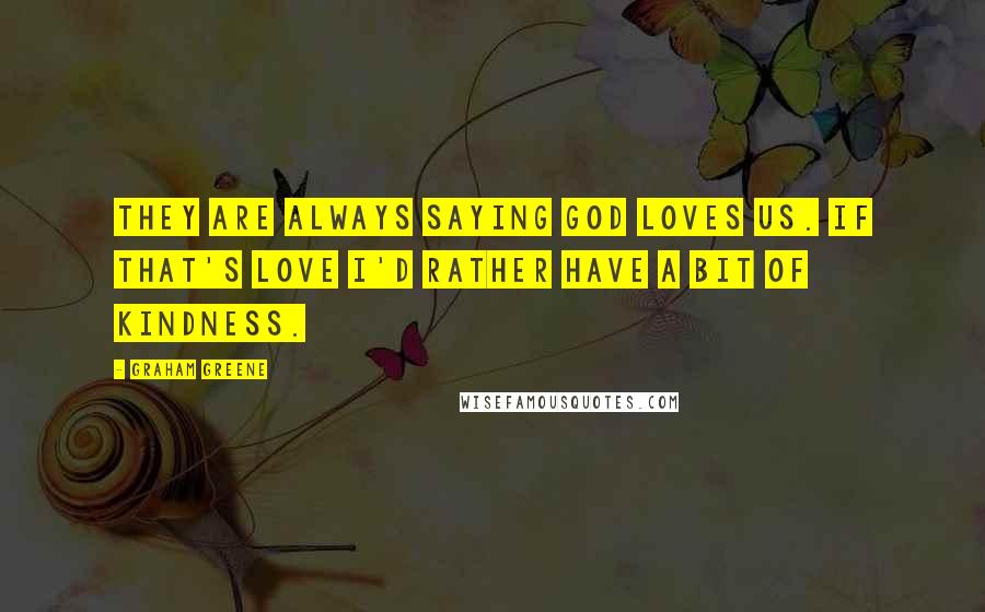 Graham Greene Quotes: They are always saying God loves us. If that's love I'd rather have a bit of kindness.