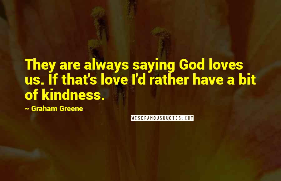 Graham Greene Quotes: They are always saying God loves us. If that's love I'd rather have a bit of kindness.