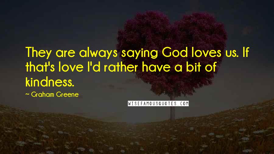 Graham Greene Quotes: They are always saying God loves us. If that's love I'd rather have a bit of kindness.