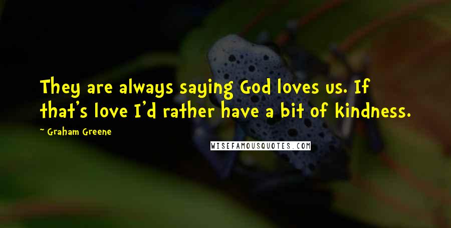 Graham Greene Quotes: They are always saying God loves us. If that's love I'd rather have a bit of kindness.