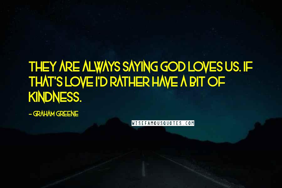 Graham Greene Quotes: They are always saying God loves us. If that's love I'd rather have a bit of kindness.