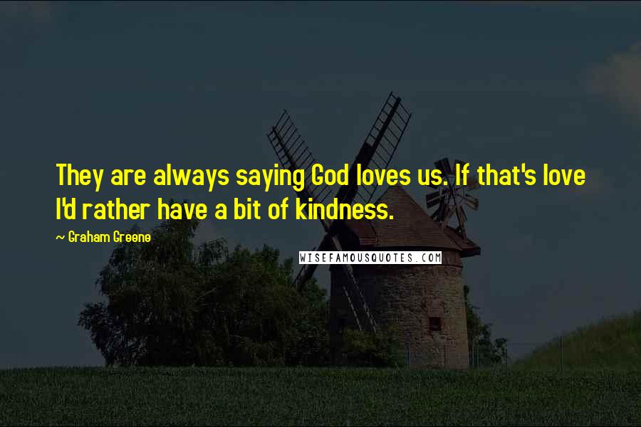 Graham Greene Quotes: They are always saying God loves us. If that's love I'd rather have a bit of kindness.