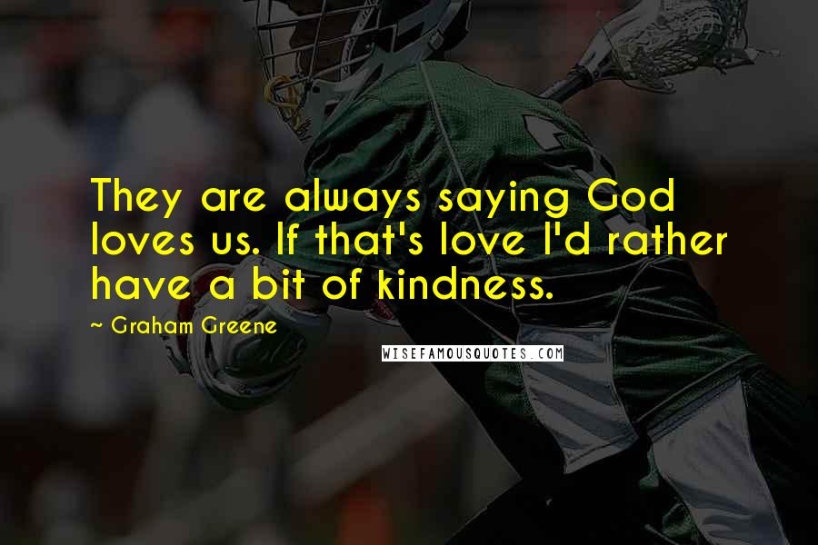 Graham Greene Quotes: They are always saying God loves us. If that's love I'd rather have a bit of kindness.
