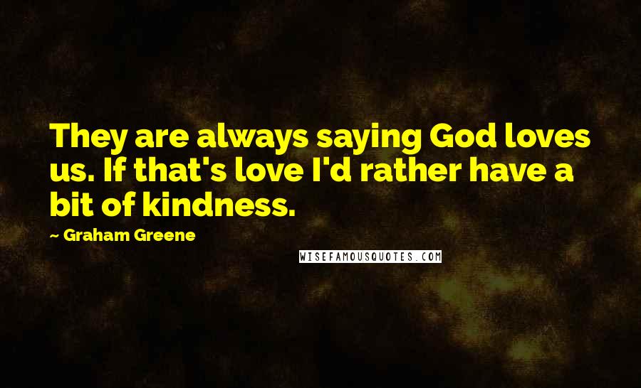Graham Greene Quotes: They are always saying God loves us. If that's love I'd rather have a bit of kindness.