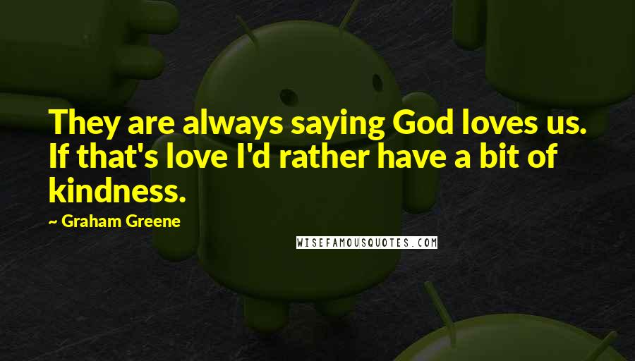 Graham Greene Quotes: They are always saying God loves us. If that's love I'd rather have a bit of kindness.
