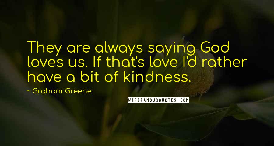 Graham Greene Quotes: They are always saying God loves us. If that's love I'd rather have a bit of kindness.