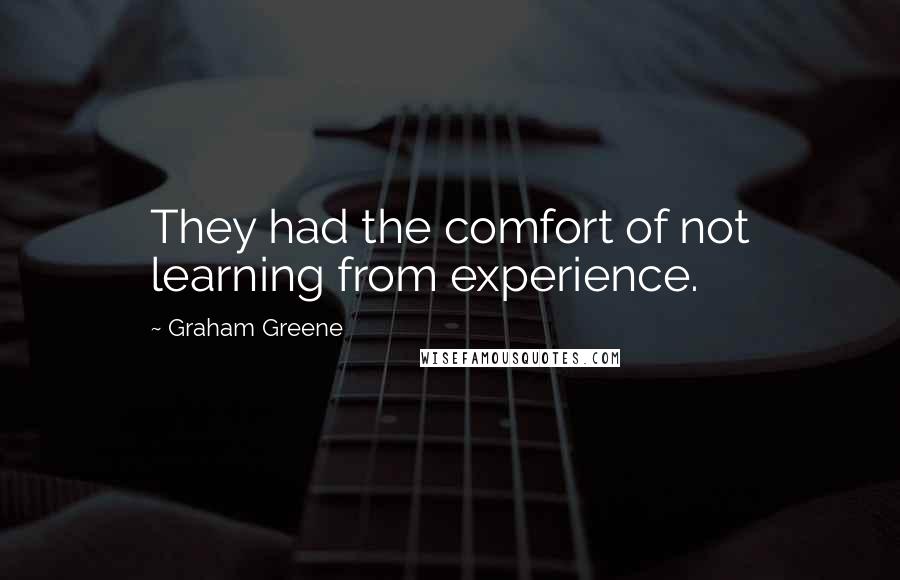 Graham Greene Quotes: They had the comfort of not learning from experience.