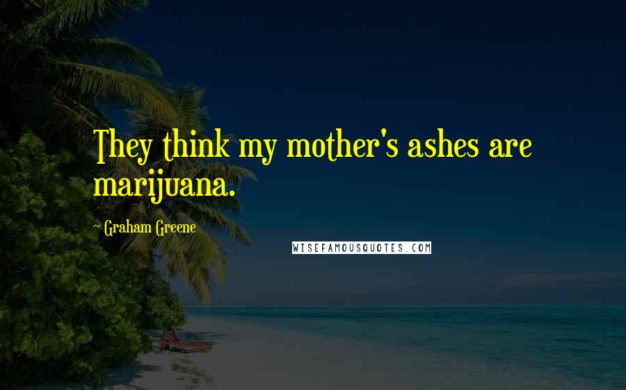 Graham Greene Quotes: They think my mother's ashes are marijuana.