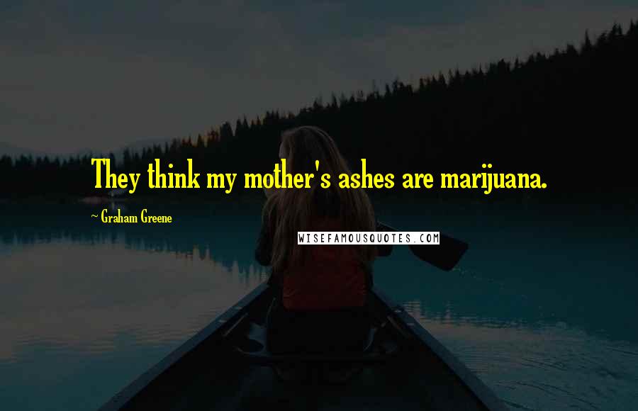 Graham Greene Quotes: They think my mother's ashes are marijuana.