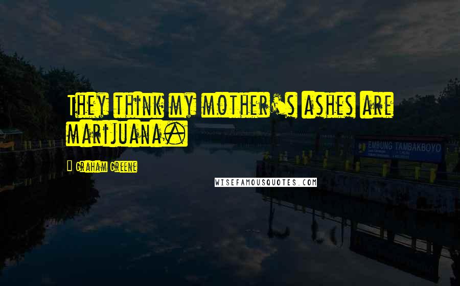 Graham Greene Quotes: They think my mother's ashes are marijuana.