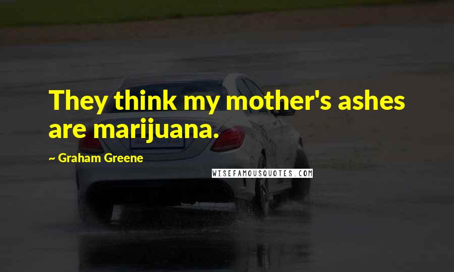 Graham Greene Quotes: They think my mother's ashes are marijuana.