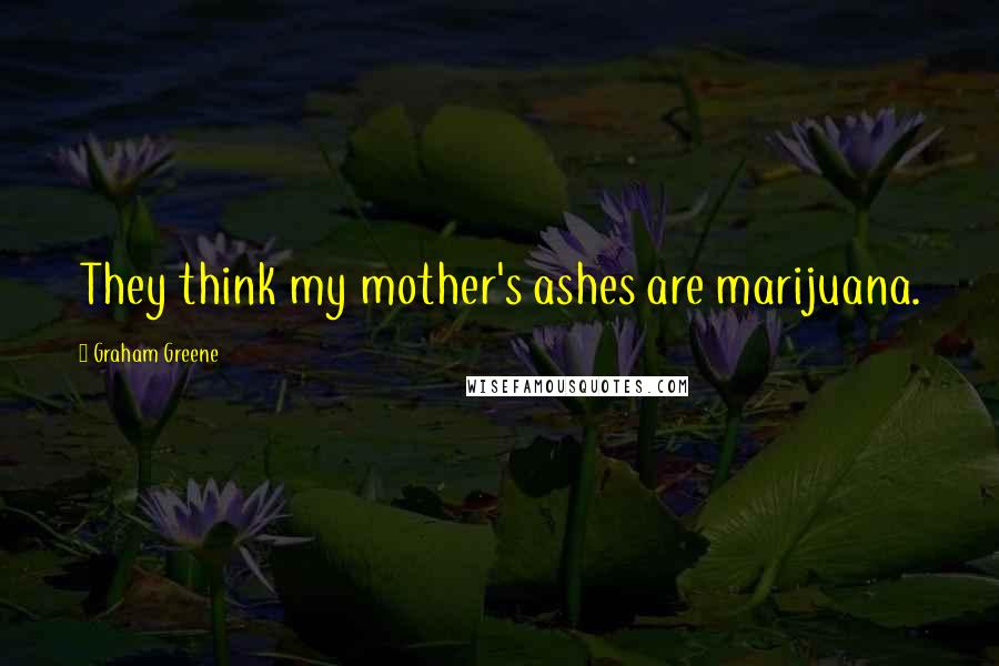 Graham Greene Quotes: They think my mother's ashes are marijuana.