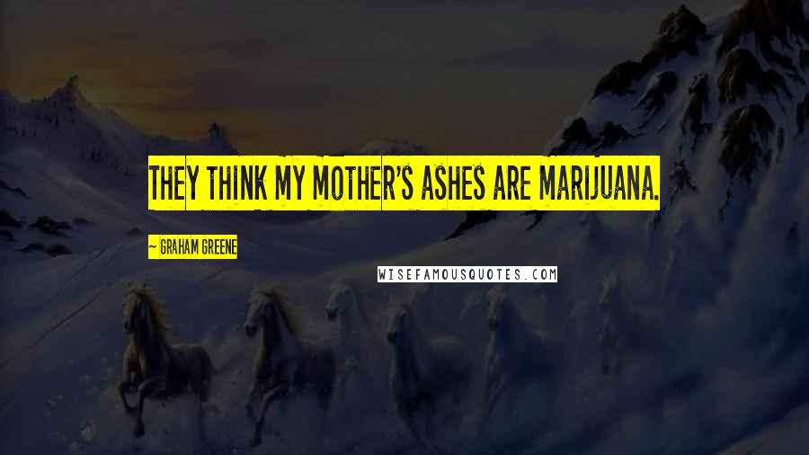 Graham Greene Quotes: They think my mother's ashes are marijuana.