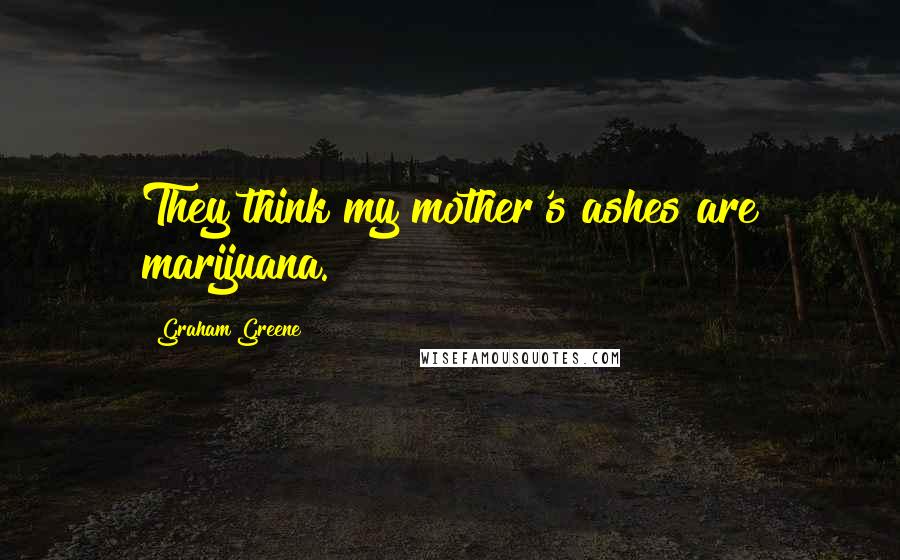 Graham Greene Quotes: They think my mother's ashes are marijuana.