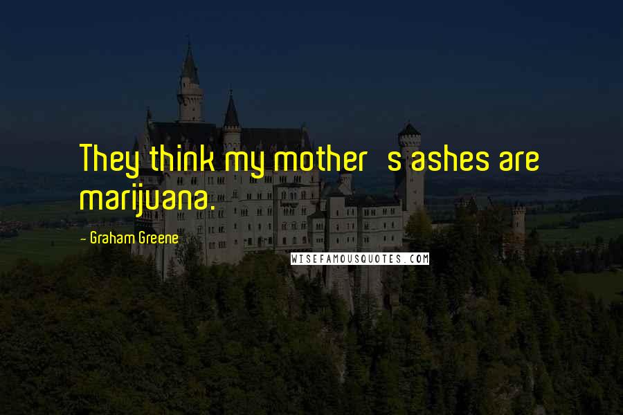 Graham Greene Quotes: They think my mother's ashes are marijuana.