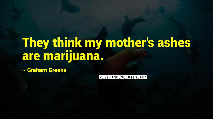 Graham Greene Quotes: They think my mother's ashes are marijuana.