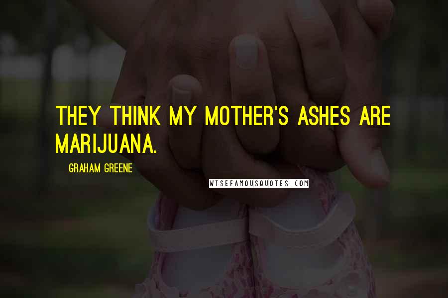 Graham Greene Quotes: They think my mother's ashes are marijuana.