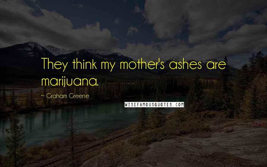 Graham Greene Quotes: They think my mother's ashes are marijuana.