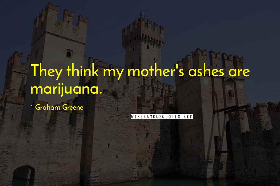 Graham Greene Quotes: They think my mother's ashes are marijuana.