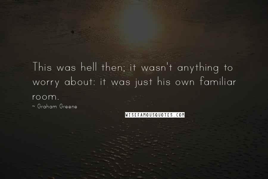 Graham Greene Quotes: This was hell then; it wasn't anything to worry about: it was just his own familiar room.