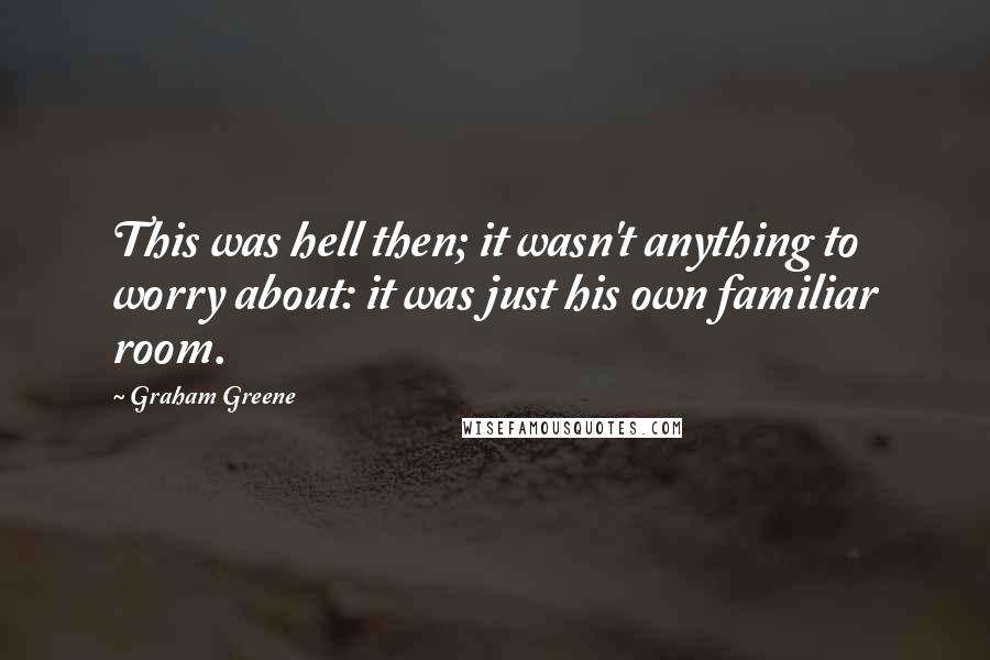 Graham Greene Quotes: This was hell then; it wasn't anything to worry about: it was just his own familiar room.