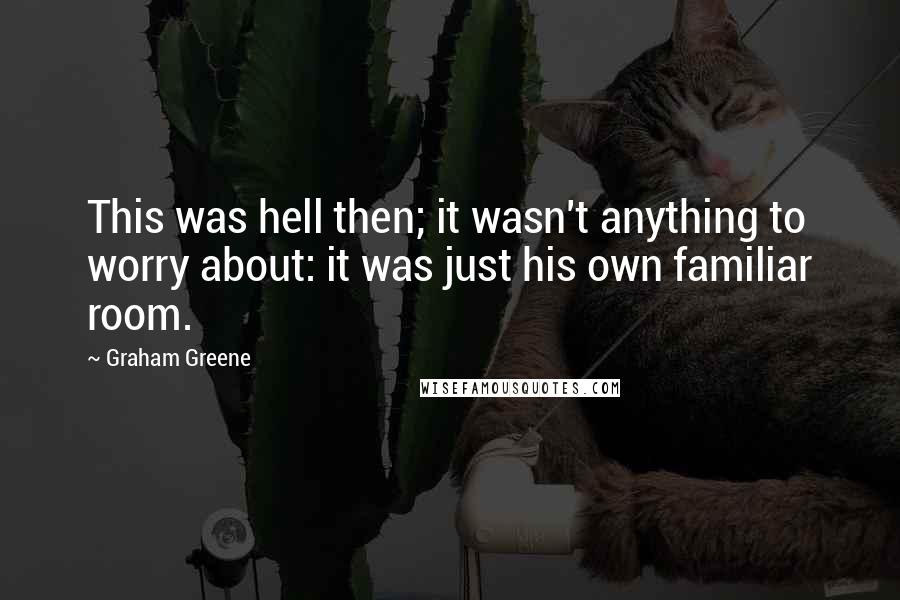 Graham Greene Quotes: This was hell then; it wasn't anything to worry about: it was just his own familiar room.