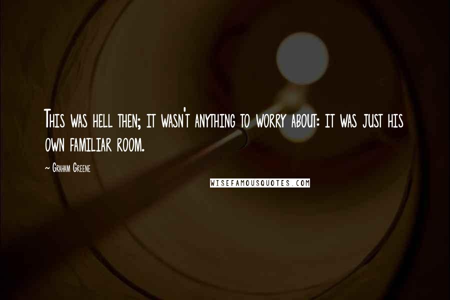 Graham Greene Quotes: This was hell then; it wasn't anything to worry about: it was just his own familiar room.