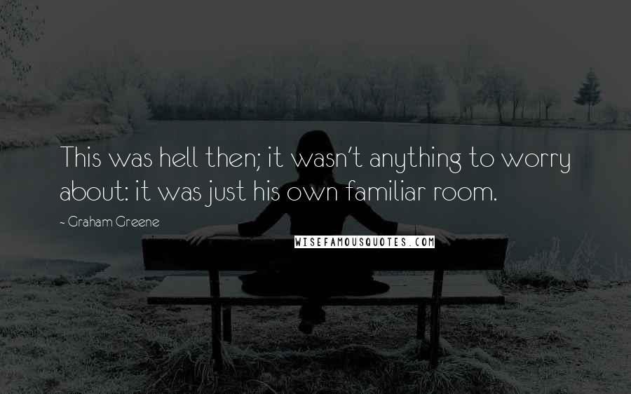 Graham Greene Quotes: This was hell then; it wasn't anything to worry about: it was just his own familiar room.