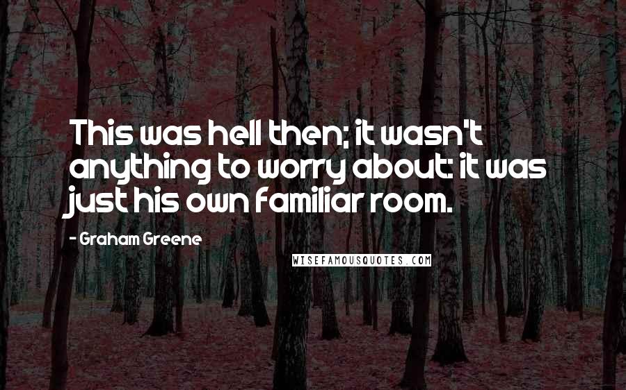 Graham Greene Quotes: This was hell then; it wasn't anything to worry about: it was just his own familiar room.