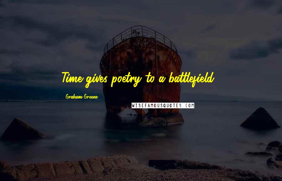 Graham Greene Quotes: Time gives poetry to a battlefield...