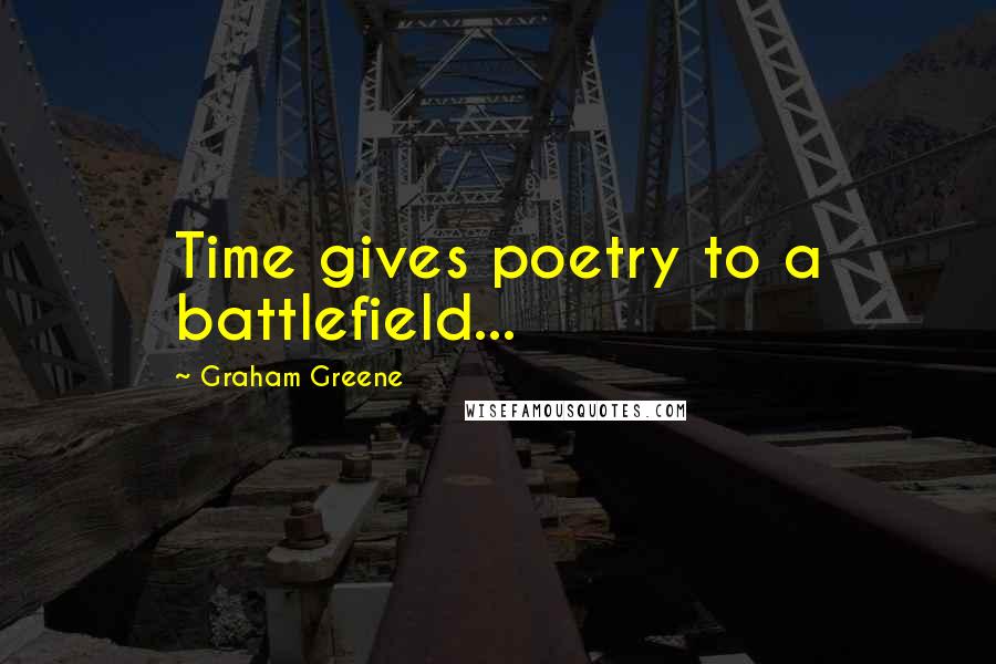Graham Greene Quotes: Time gives poetry to a battlefield...