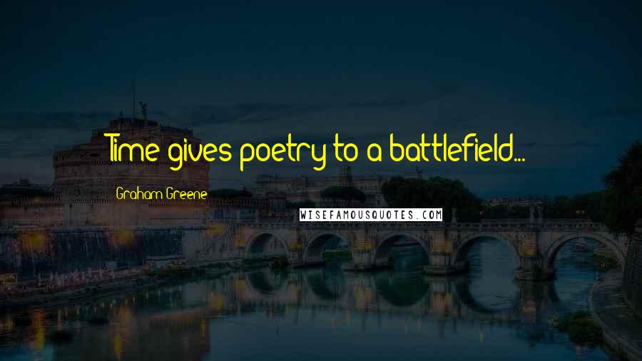 Graham Greene Quotes: Time gives poetry to a battlefield...