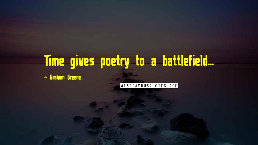 Graham Greene Quotes: Time gives poetry to a battlefield...