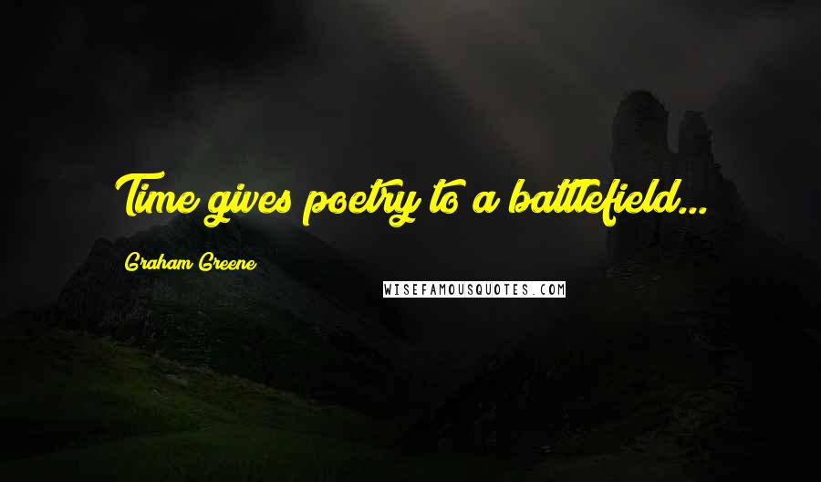 Graham Greene Quotes: Time gives poetry to a battlefield...