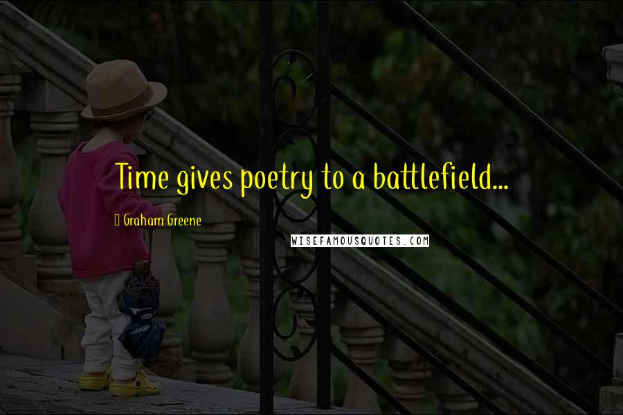 Graham Greene Quotes: Time gives poetry to a battlefield...