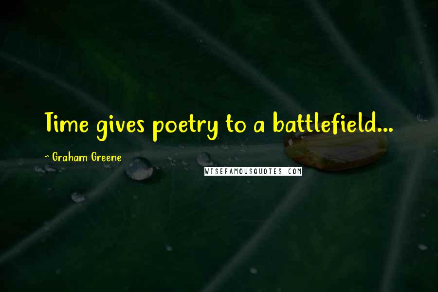 Graham Greene Quotes: Time gives poetry to a battlefield...