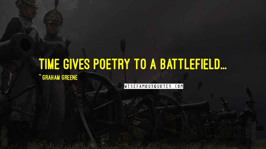 Graham Greene Quotes: Time gives poetry to a battlefield...