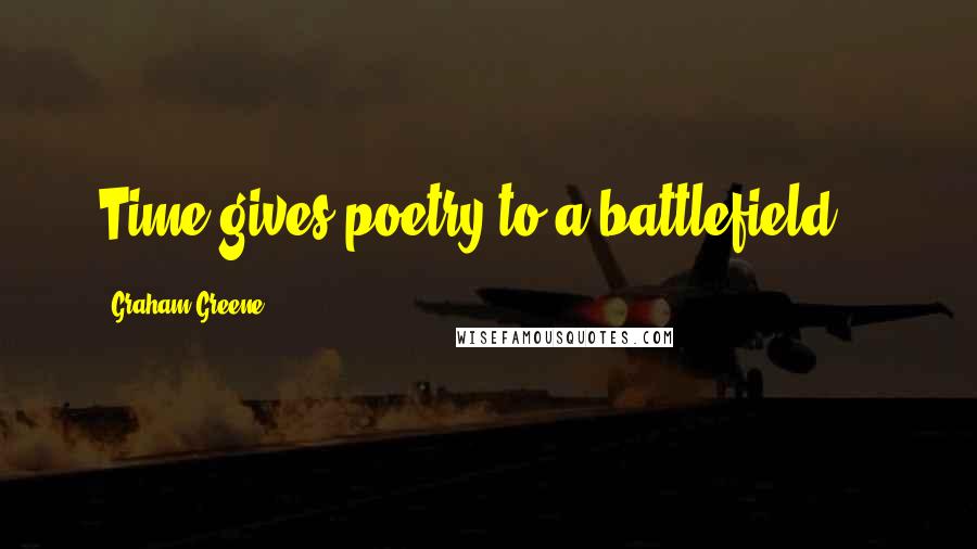 Graham Greene Quotes: Time gives poetry to a battlefield...