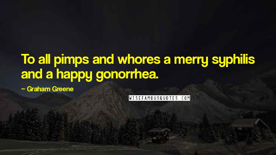 Graham Greene Quotes: To all pimps and whores a merry syphilis and a happy gonorrhea.